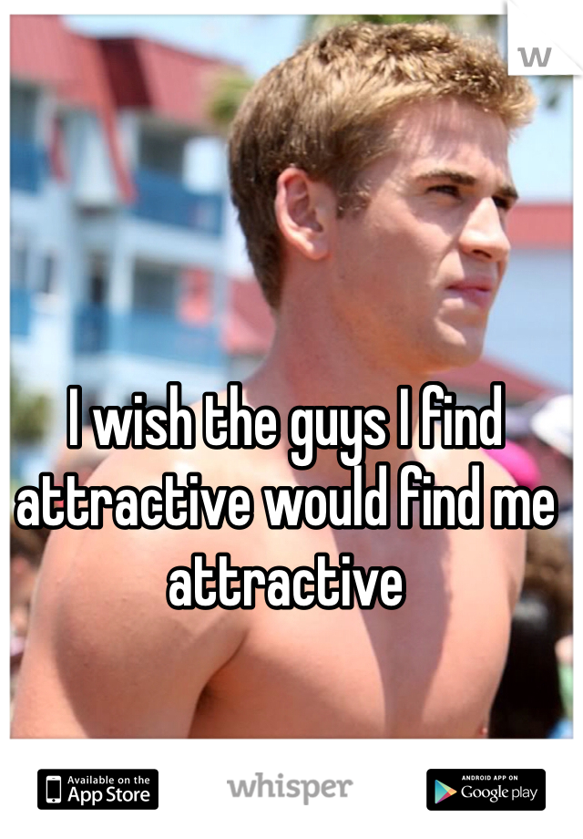 I wish the guys I find attractive would find me attractive