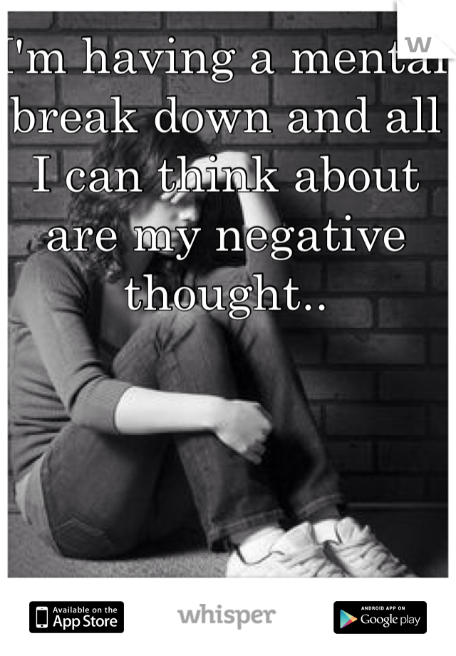 I'm having a mental break down and all I can think about are my negative thought.. 