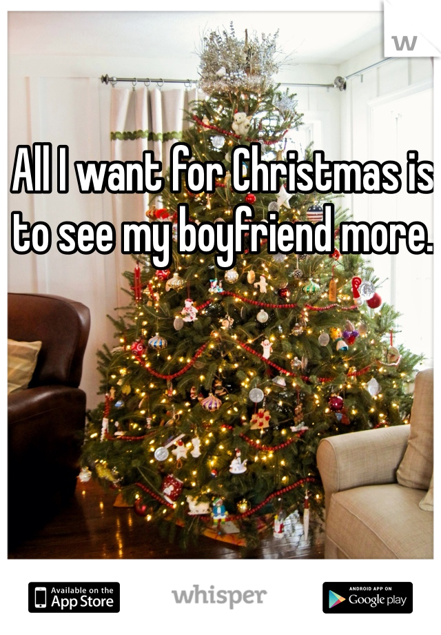 All I want for Christmas is to see my boyfriend more. 