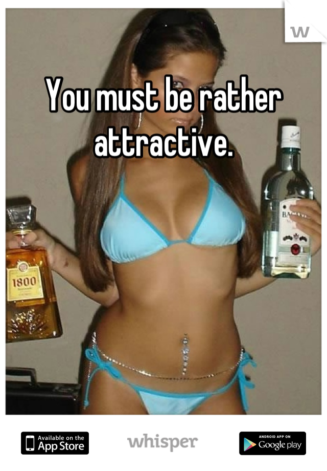 You must be rather attractive.