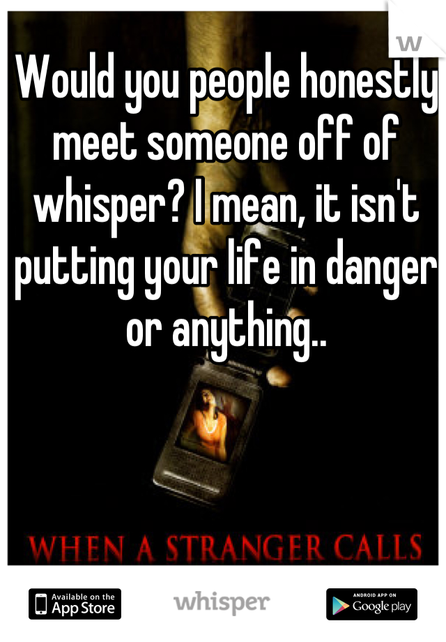 Would you people honestly meet someone off of whisper? I mean, it isn't putting your life in danger or anything..