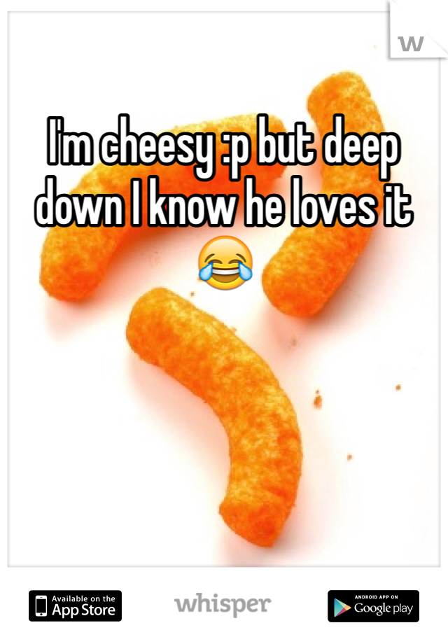 I'm cheesy :p but deep down I know he loves it 😂