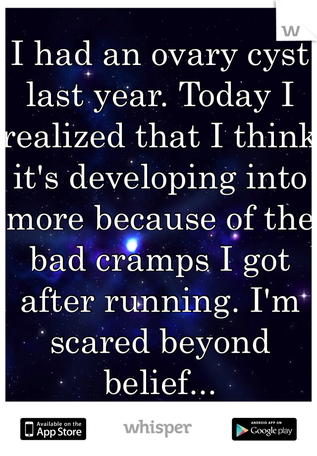 I had an ovary cyst last year. Today I realized that I think it's developing into more because of the bad cramps I got after running. I'm scared beyond belief... 