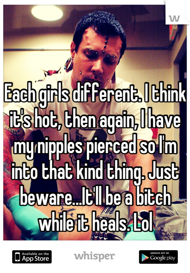 Each girls different. I think it's hot, then again, I have my nipples pierced so I'm into that kind thing. Just beware...It'll be a bitch while it heals. Lol