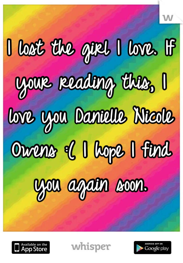 I lost the girl I love. If your reading this, I love you Danielle Nicole Owens :( I hope I find you again soon. 