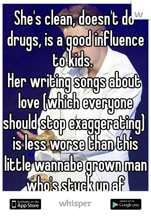 She's clean, doesn't do drugs, is a good influence to kids.  
Her writing songs about love (which everyone should stop exaggerating)  is less worse than this little wannabe grown man who's stuck up af