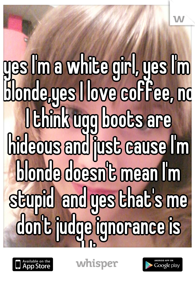 yes I'm a white girl, yes I'm blonde,yes I love coffee, no I think ugg boots are hideous and just cause I'm blonde doesn't mean I'm stupid  and yes that's me don't judge ignorance is bliss 