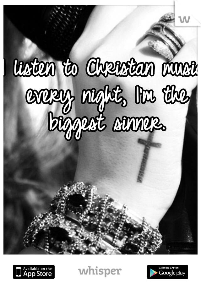 I listen to Christan music every night, I'm the biggest sinner.