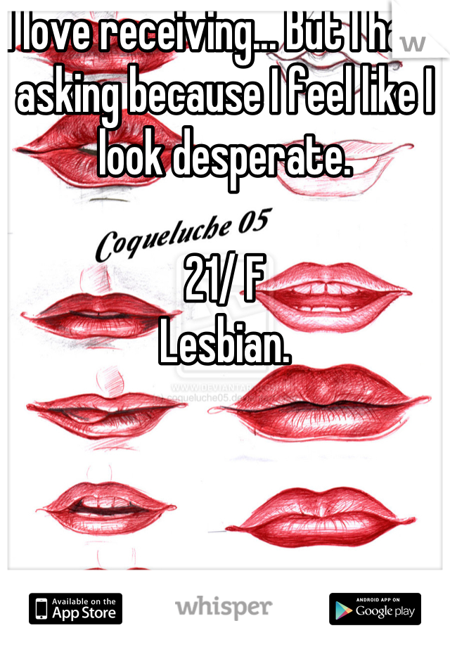 I love receiving... But I hate asking because I feel like I look desperate.

21/ F
Lesbian.