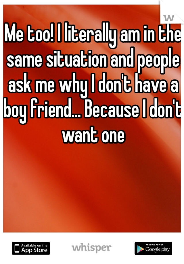 Me too! I literally am in the same situation and people ask me why I don't have a boy friend... Because I don't want one