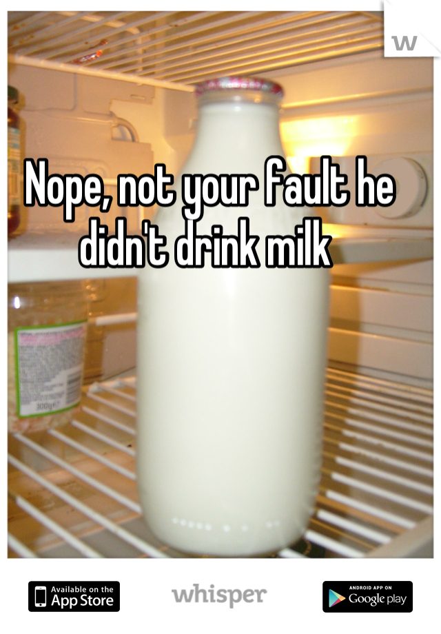 Nope, not your fault he didn't drink milk 