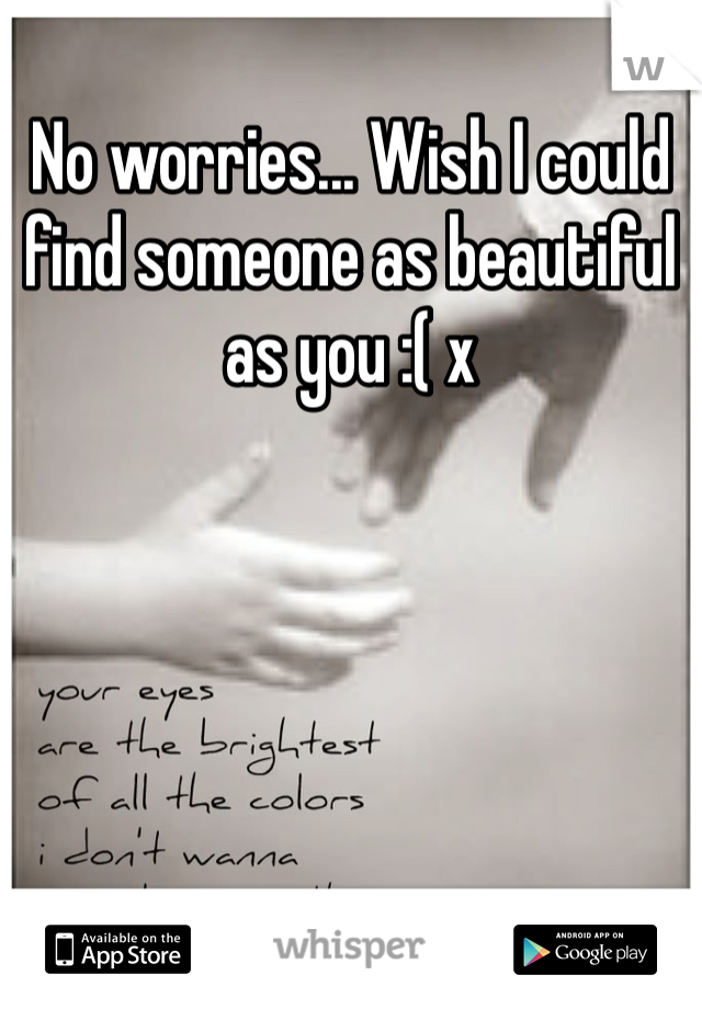 No worries... Wish I could find someone as beautiful as you :( x