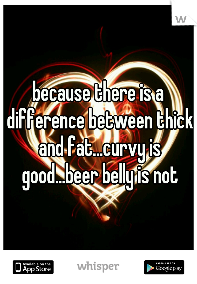 because there is a difference between thick and fat...curvy is good...beer belly is not