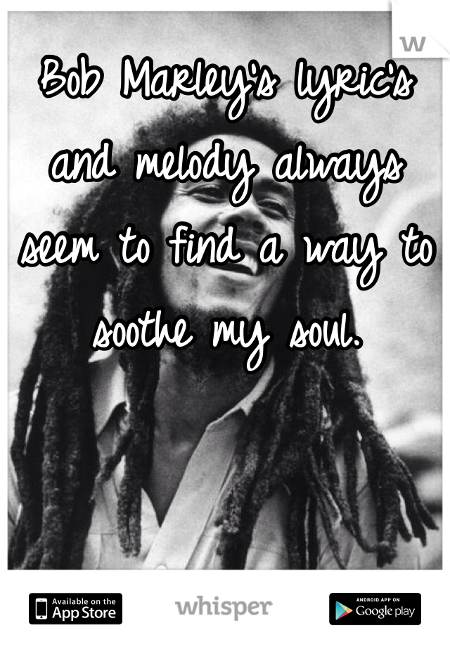 Bob Marley's lyric's and melody always seem to find a way to soothe my soul.  
