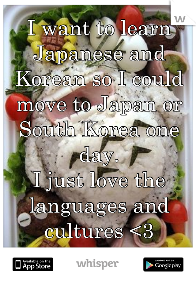 I want to learn Japanese and Korean so I could move to Japan or South Korea one day.
I just love the languages and cultures <3