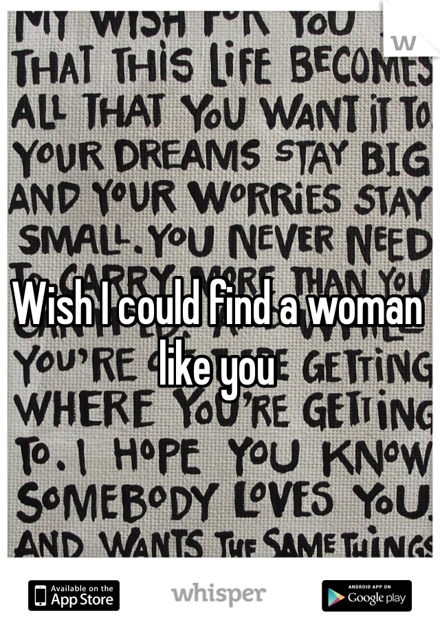 Wish I could find a woman like you