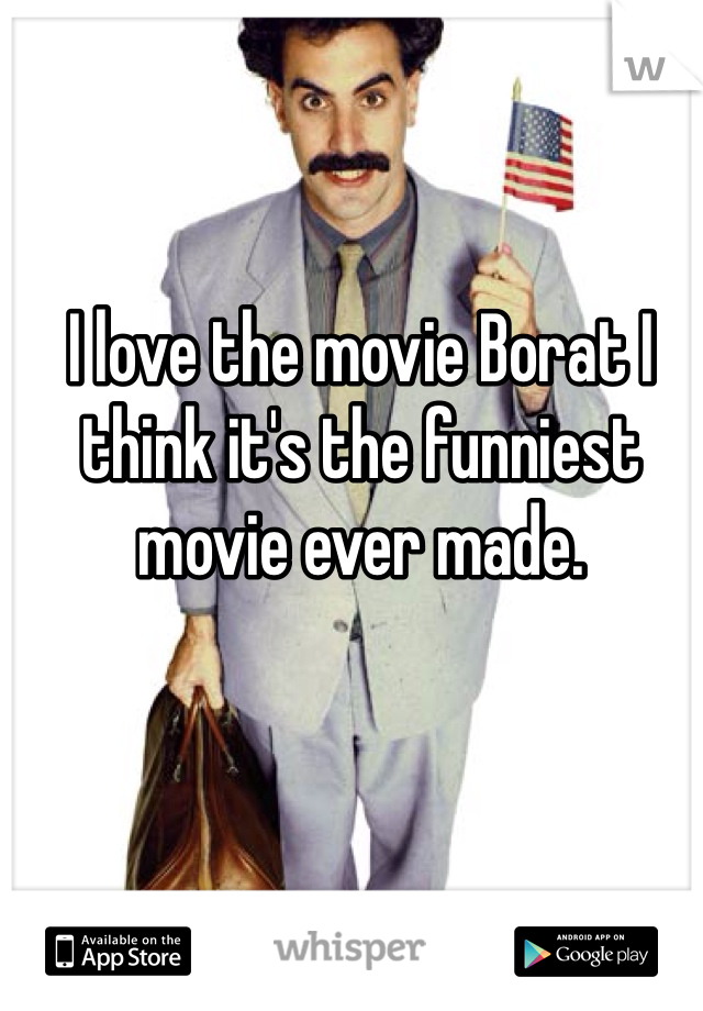 I love the movie Borat I think it's the funniest movie ever made.
