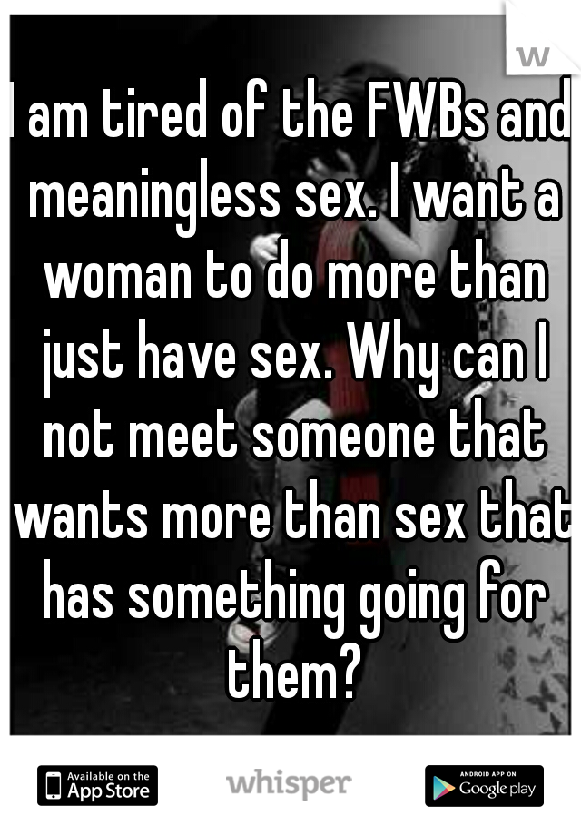 I am tired of the FWBs and meaningless sex. I want a woman to do more than just have sex. Why can I not meet someone that wants more than sex that has something going for them?