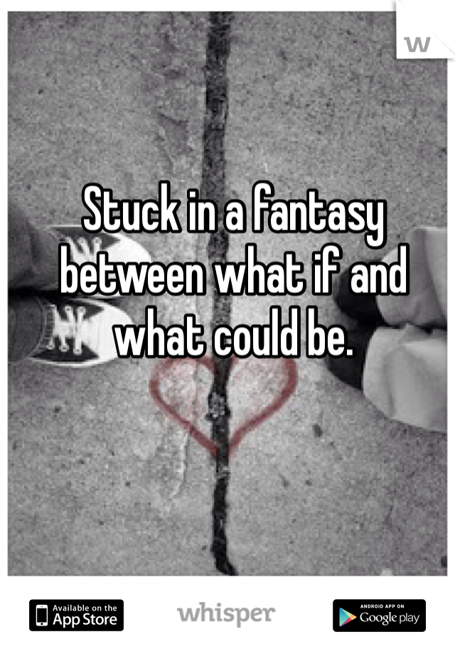 Stuck in a fantasy between what if and what could be. 

