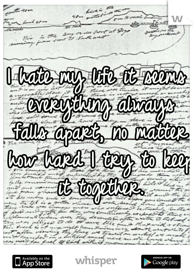 I hate my life it seems everything always falls apart, no matter how hard I try to keep it together.