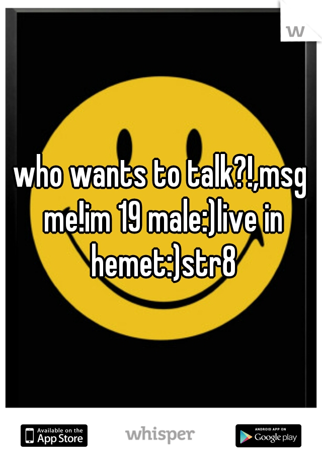 who wants to talk?!,msg me!im 19 male:)live in hemet:)str8