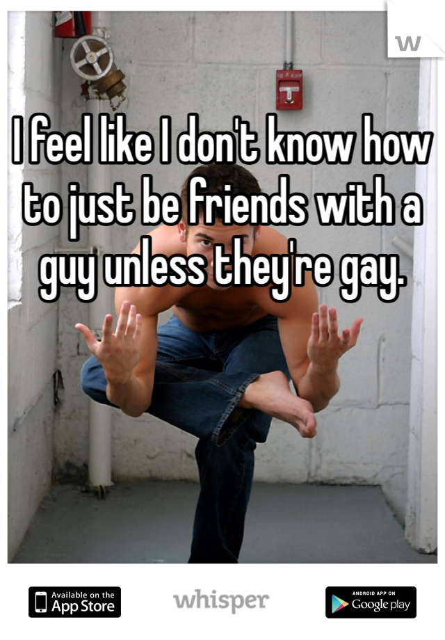 I feel like I don't know how to just be friends with a guy unless they're gay.