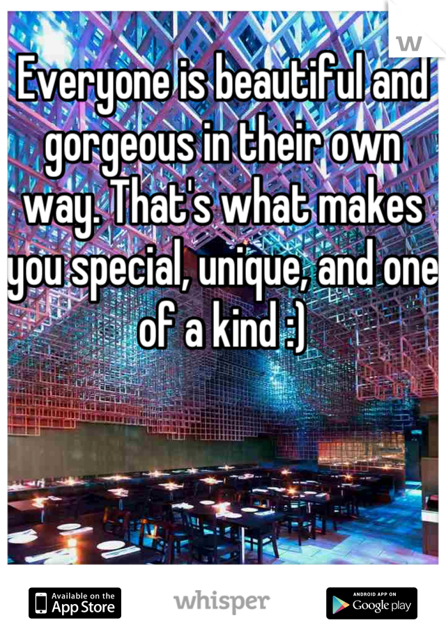 Everyone is beautiful and gorgeous in their own way. That's what makes you special, unique, and one of a kind :)