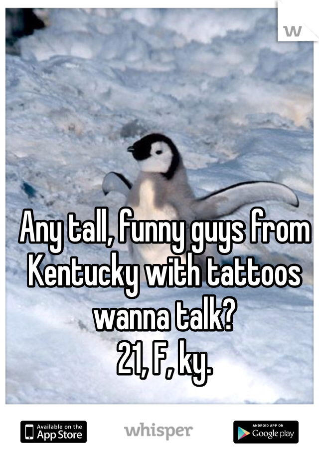 Any tall, funny guys from Kentucky with tattoos wanna talk? 
21, F, ky. 