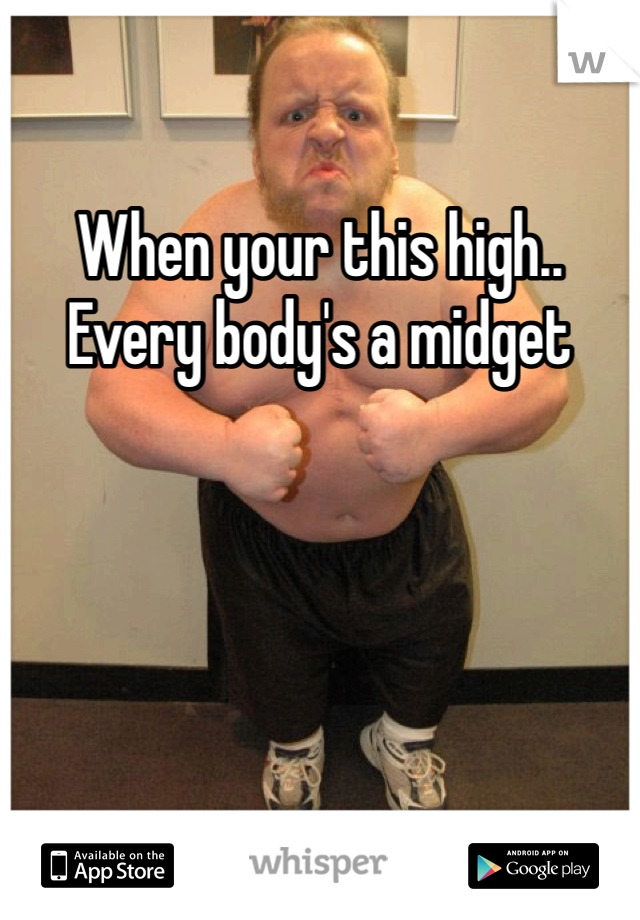 When your this high.. Every body's a midget 