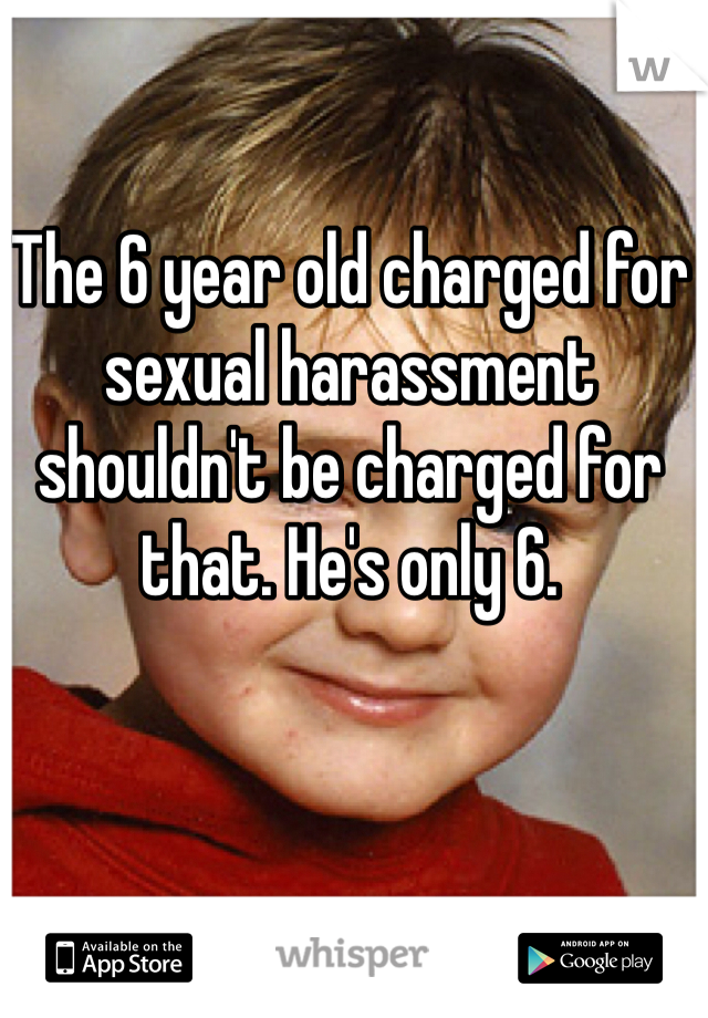 The 6 year old charged for sexual harassment shouldn't be charged for that. He's only 6. 