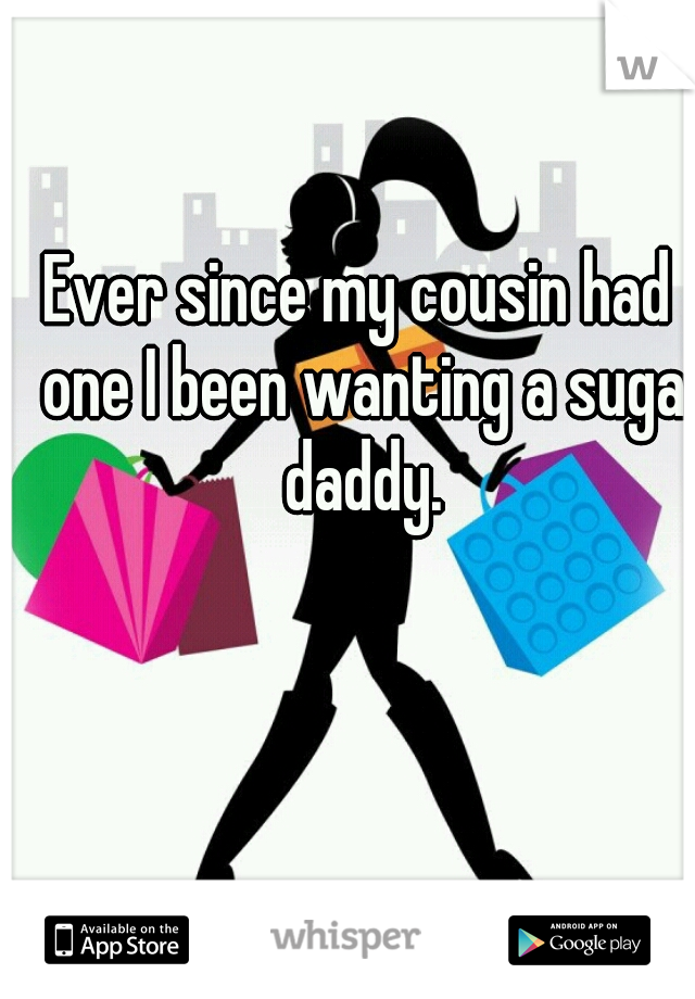 Ever since my cousin had one I been wanting a suga daddy.
