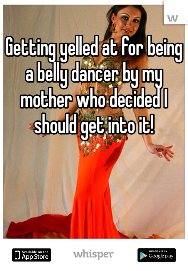 Getting yelled at for being a belly dancer by my mother who decided I should get into it! 