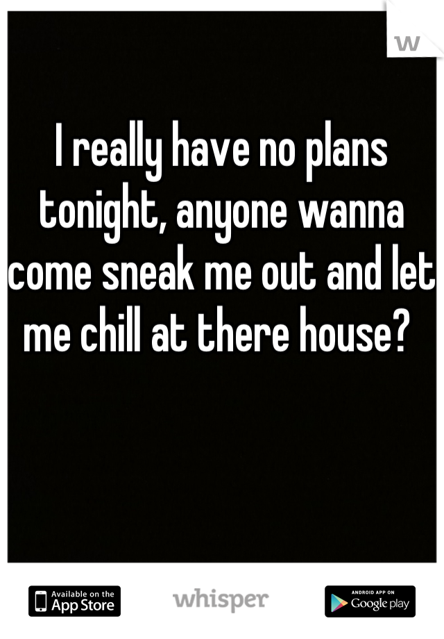I really have no plans tonight, anyone wanna come sneak me out and let me chill at there house? 