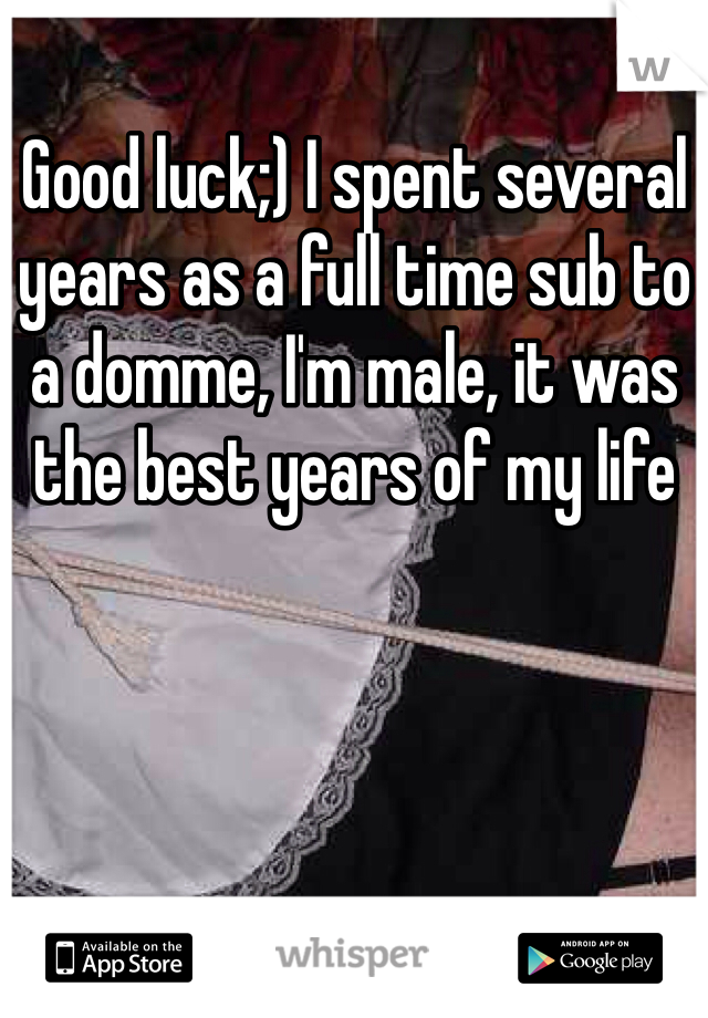 Good luck;) I spent several years as a full time sub to a domme, I'm male, it was the best years of my life