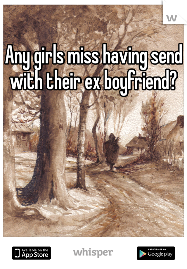 Any girls miss having send with their ex boyfriend?