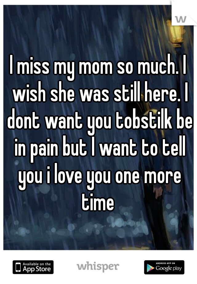 I miss my mom so much. I wish she was still here. I dont want you tobstilk be in pain but I want to tell you i love you one more time 