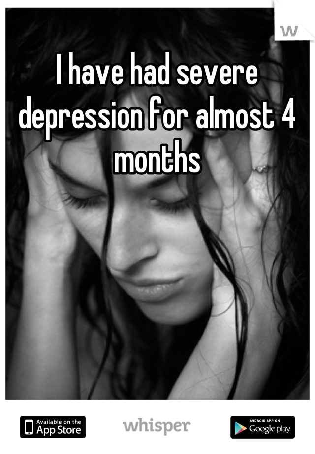 I have had severe depression for almost 4 months