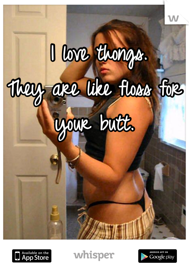  I love thongs. 
They are like floss for your butt. 