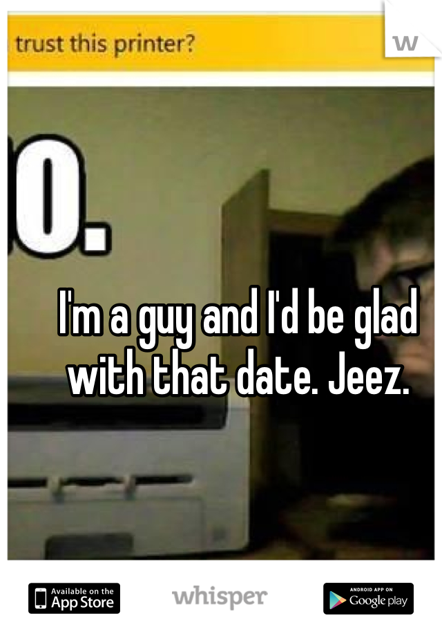 I'm a guy and I'd be glad with that date. Jeez.