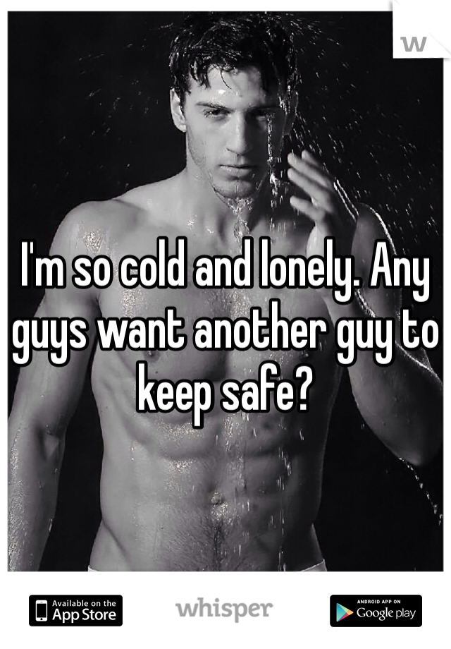 I'm so cold and lonely. Any guys want another guy to keep safe?