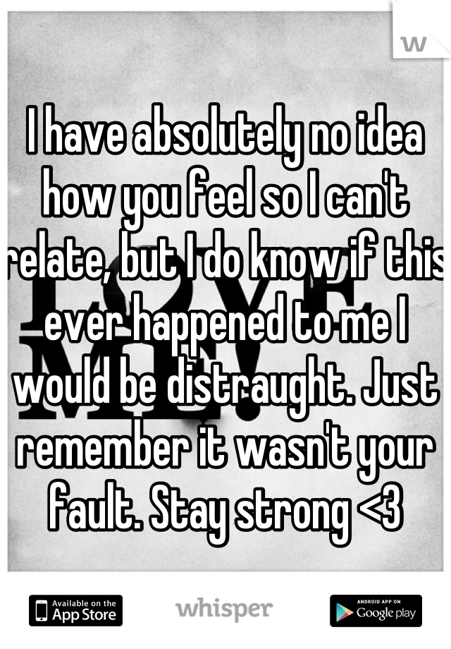 I have absolutely no idea how you feel so I can't relate, but I do know if this ever happened to me I would be distraught. Just remember it wasn't your fault. Stay strong <3