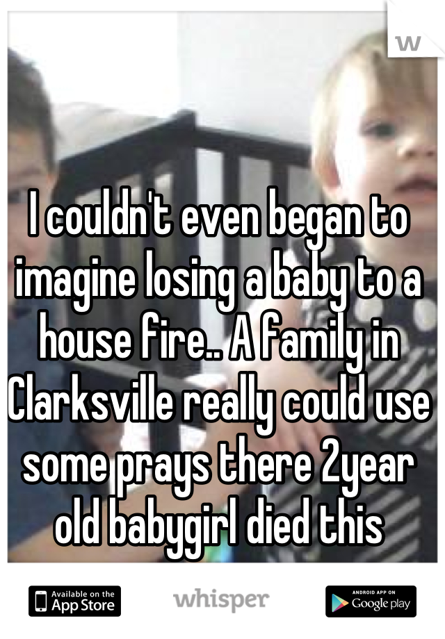 I couldn't even began to imagine losing a baby to a house fire.. A family in Clarksville really could use some prays there 2year old babygirl died this morning.  