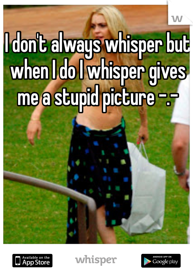 I don't always whisper but when I do I whisper gives me a stupid picture -.- 