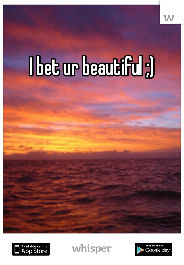 I bet ur beautiful ;)