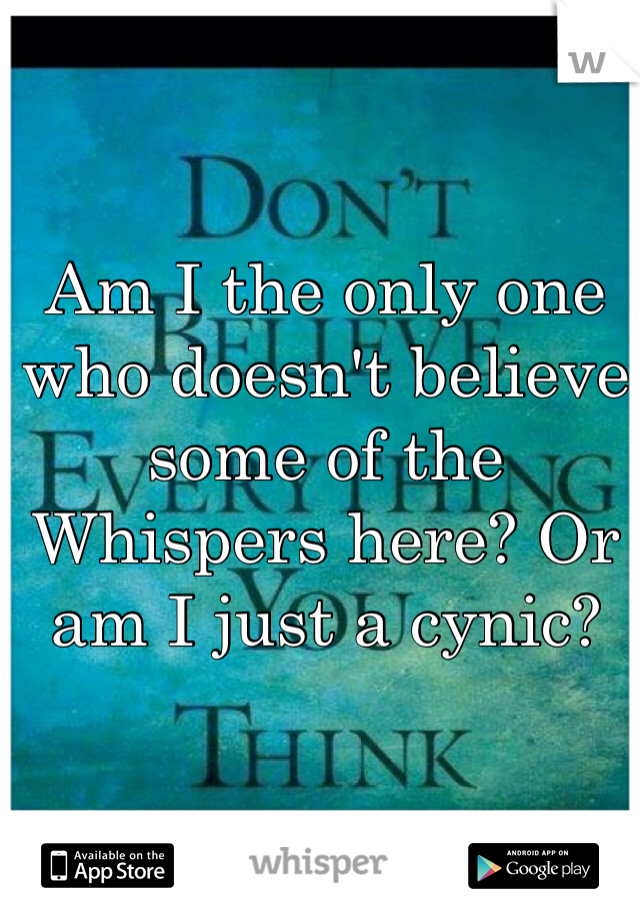Am I the only one who doesn't believe some of the Whispers here? Or am I just a cynic? 