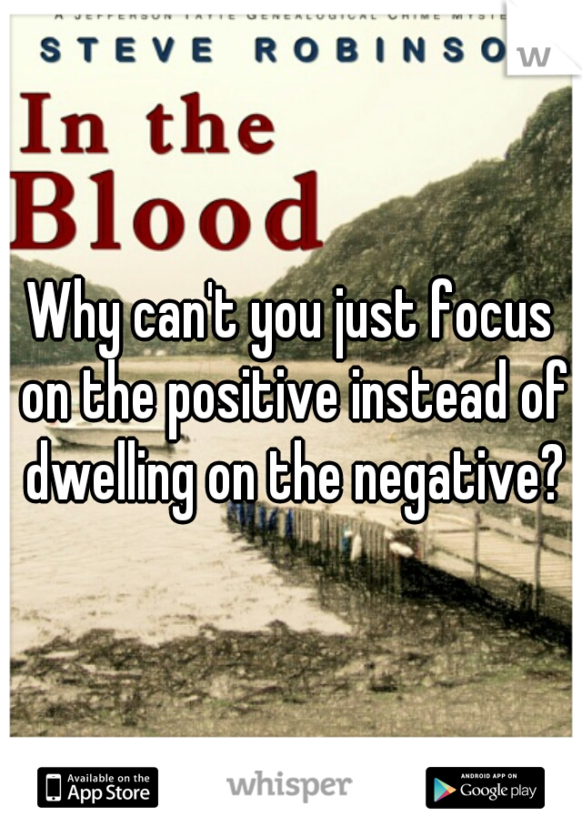 Why can't you just focus on the positive instead of dwelling on the negative?
