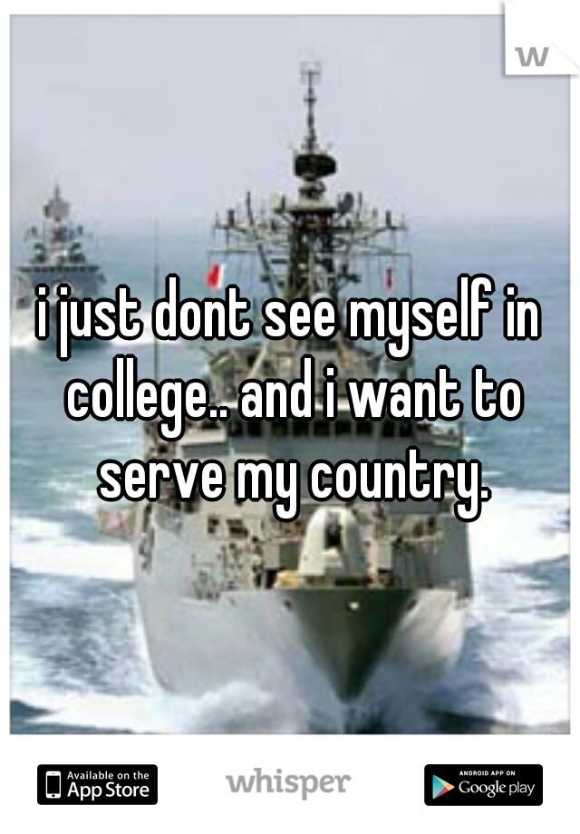 i just dont see myself in college.. and i want to serve my country.