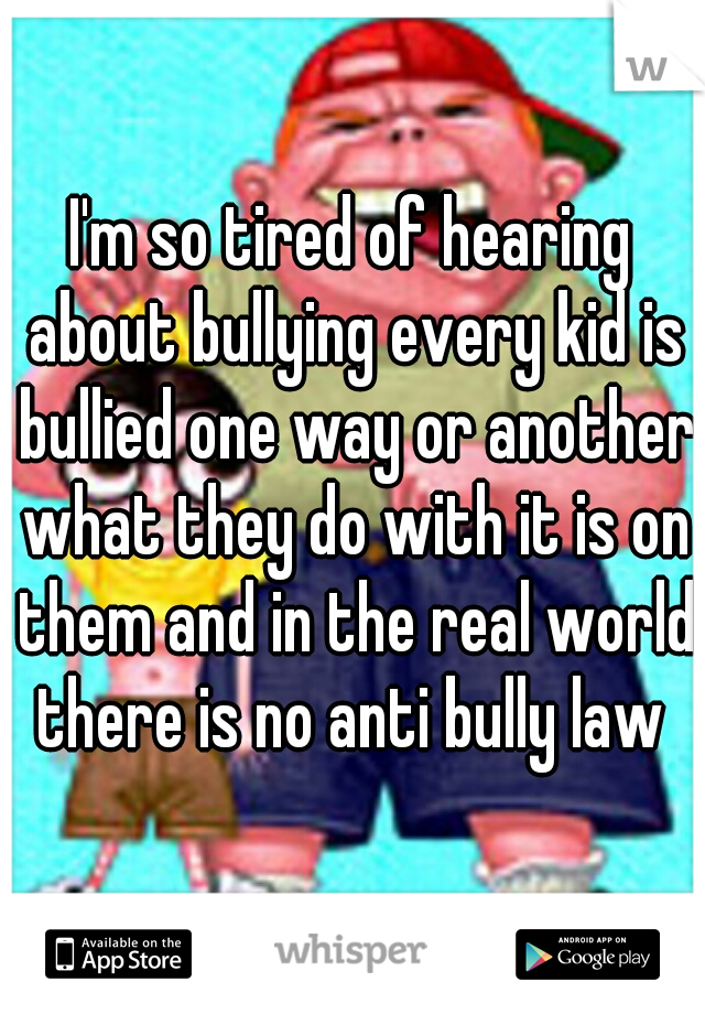 I'm so tired of hearing about bullying every kid is bullied one way or another what they do with it is on them and in the real world there is no anti bully law 