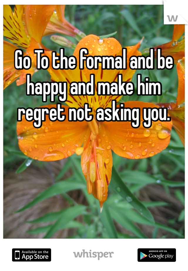 Go To the formal and be happy and make him regret not asking you. 