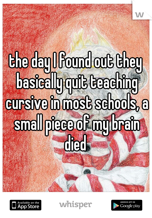 the day I found out they basically quit teaching cursive in most schools, a small piece of my brain died 